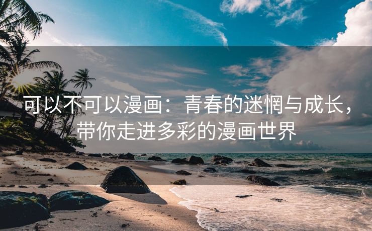 可以不可以漫画：青春的迷惘与成长，带你走进多彩的漫画世界