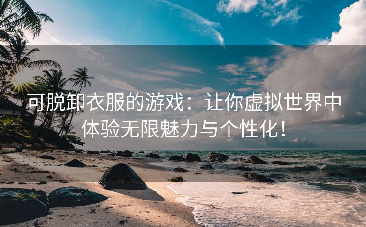可脱卸衣服的游戏：让你虚拟世界中体验无限魅力与个性化！
