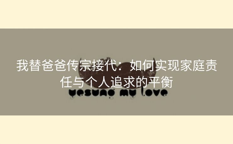 我替爸爸传宗接代：如何实现家庭责任与个人追求的平衡