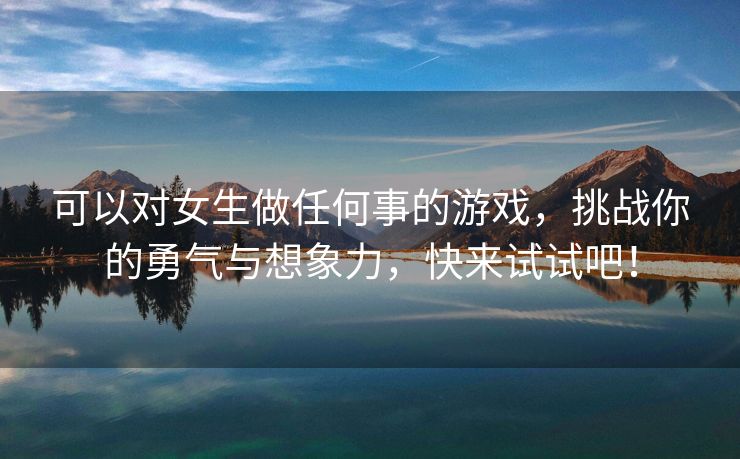 可以对女生做任何事的游戏，挑战你的勇气与想象力，快来试试吧！