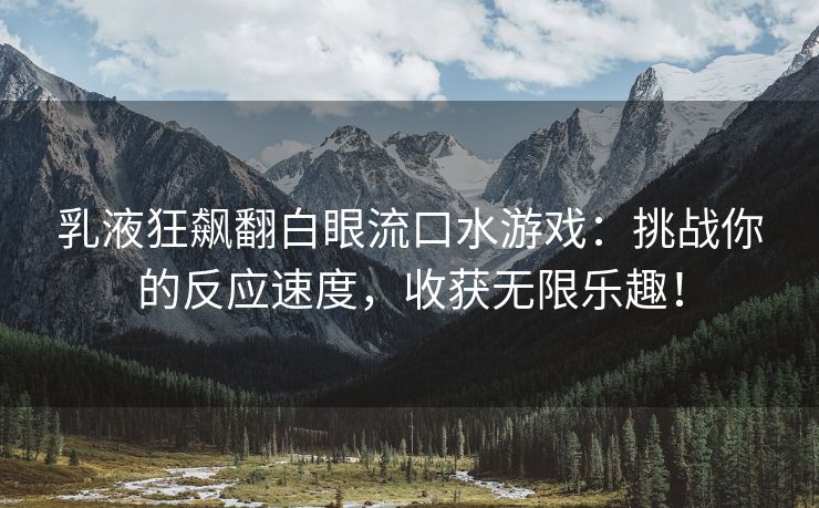 乳液狂飙翻白眼流口水游戏：挑战你的反应速度，收获无限乐趣！
