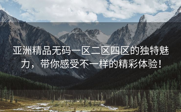 亚洲精品无码一区二区四区的独特魅力，带你感受不一样的精彩体验！