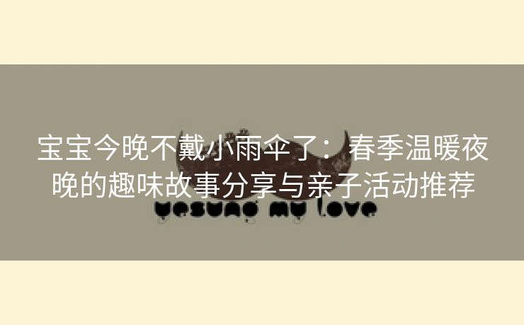 宝宝今晚不戴小雨伞了：春季温暖夜晚的趣味故事分享与亲子活动推荐