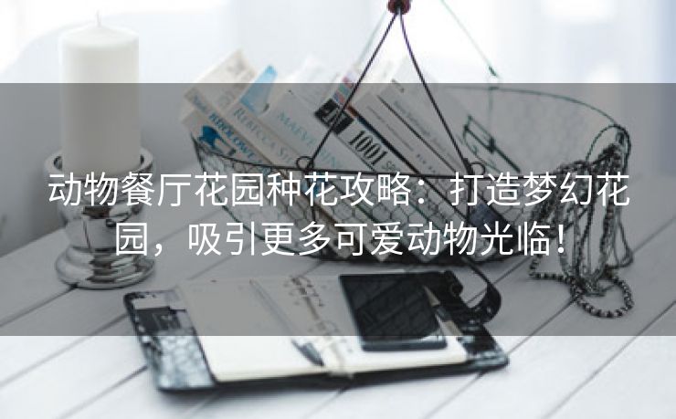 动物餐厅花园种花攻略：打造梦幻花园，吸引更多可爱动物光临！