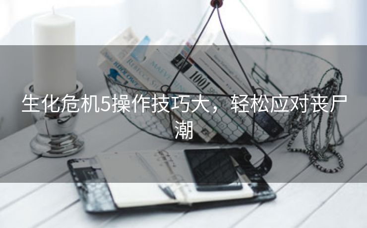 生化危机5操作技巧大，轻松应对丧尸潮