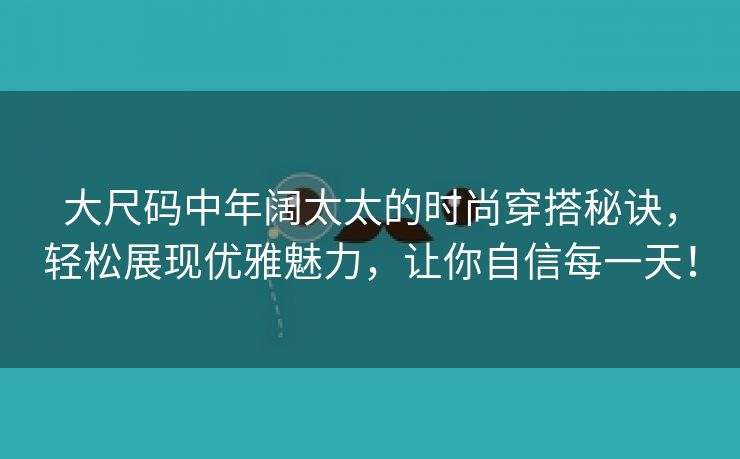 大尺码中年阔太太的时尚穿搭秘诀，轻松展现优雅魅力，让你自信每一天！