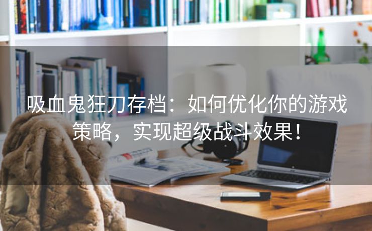 吸血鬼狂刀存档：如何优化你的游戏策略，实现超级战斗效果！