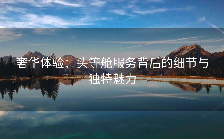 奢华体验：头等舱服务背后的细节与独特魅力
