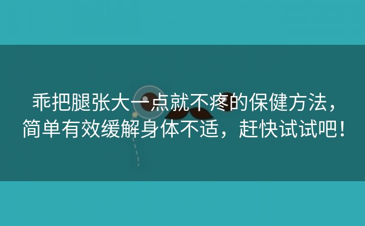 乖把腿张大一点就不疼的保健方法，简单有效缓解身体不适，赶快试试吧！