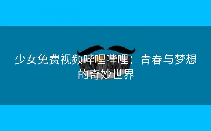 少女免费视频哔哩哔哩：青春与梦想的奇妙世界