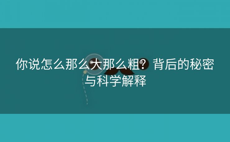 你说怎么那么大那么粗？背后的秘密与科学解释