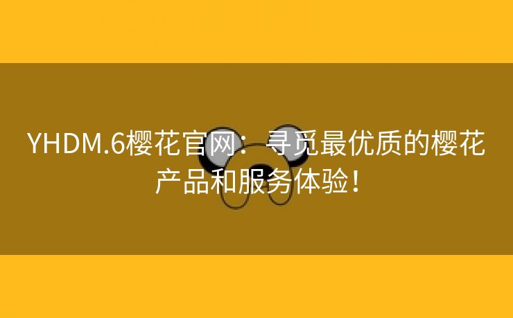 YHDM.6樱花官网：寻觅最优质的樱花产品和服务体验！