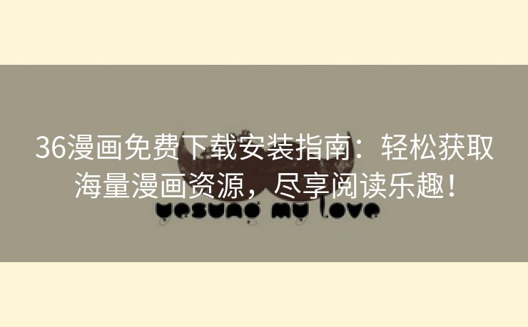 36漫画免费下载安装指南：轻松获取海量漫画资源，尽享阅读乐趣！
