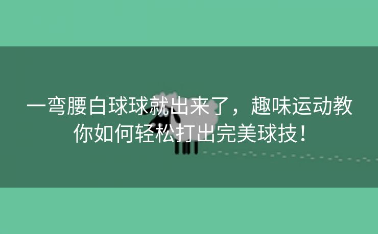 一弯腰白球球就出来了，趣味运动教你如何轻松打出完美球技！