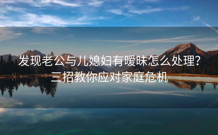 发现老公与儿媳妇有暧昧怎么处理？三招教你应对家庭危机