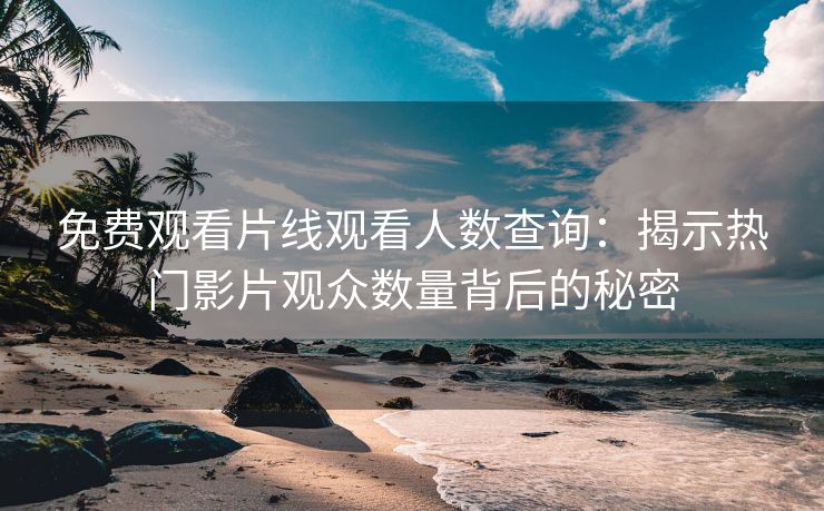 免费观看片线观看人数查询：揭示热门影片观众数量背后的秘密