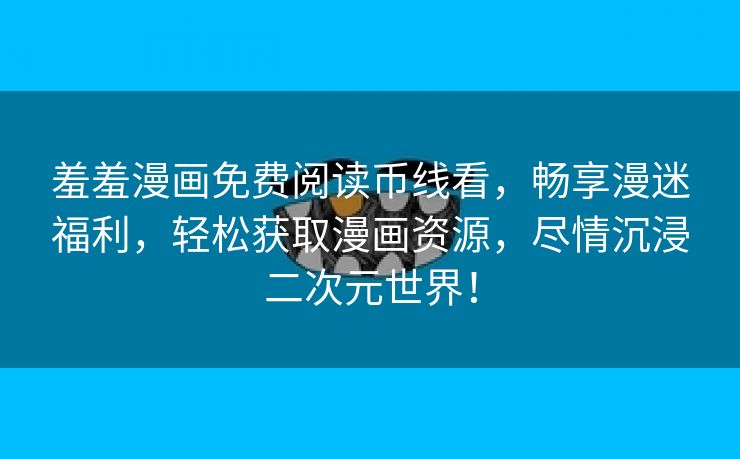羞羞漫画免费阅读币线看，畅享漫迷福利，轻松获取漫画资源，尽情沉浸二次元世界！