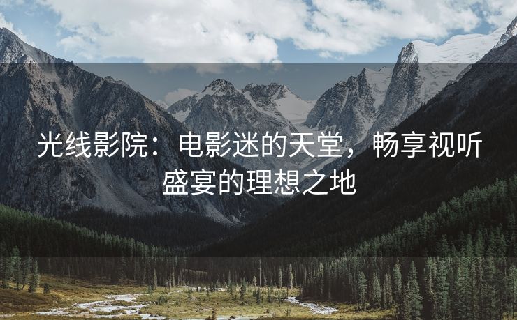 光线影院：电影迷的天堂，畅享视听盛宴的理想之地