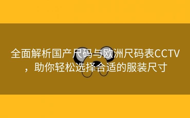 全面解析国产尺码与欧洲尺码表CCTV，助你轻松选择合适的服装尺寸