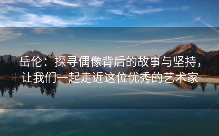 岳伦：探寻偶像背后的故事与坚持，让我们一起走近这位优秀的艺术家