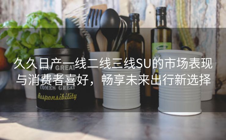 久久日产一线二线三线SU的市场表现与消费者喜好，畅享未来出行新选择