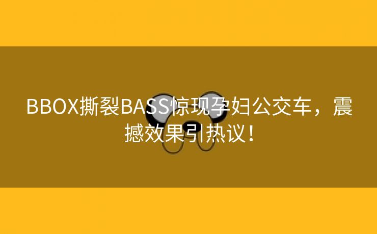BBOX撕裂BASS惊现孕妇公交车，震撼效果引热议！