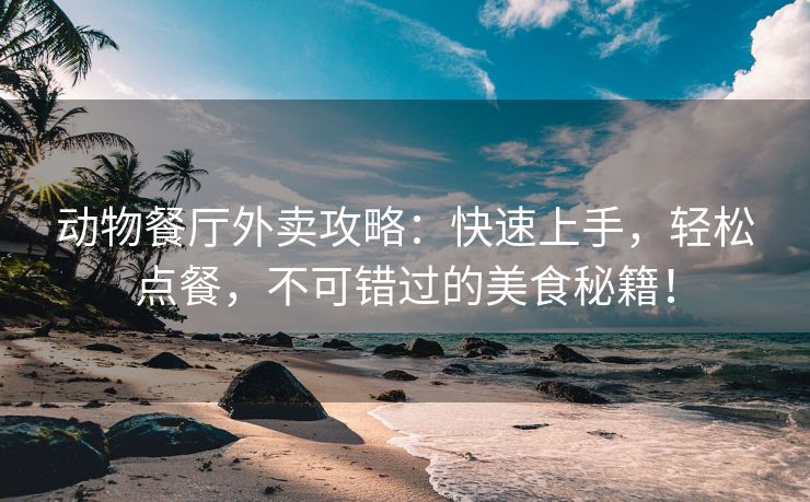 动物餐厅外卖攻略：快速上手，轻松点餐，不可错过的美食秘籍！