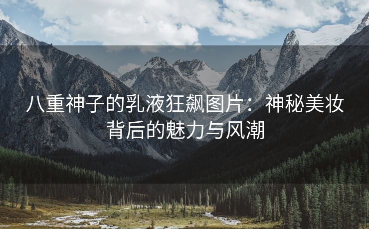八重神子的乳液狂飙图片：神秘美妆背后的魅力与风潮