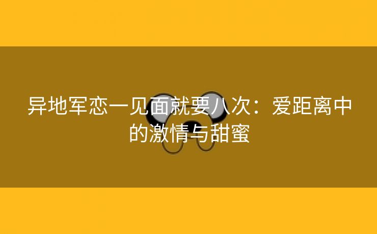 异地军恋一见面就要八次：爱距离中的激情与甜蜜
