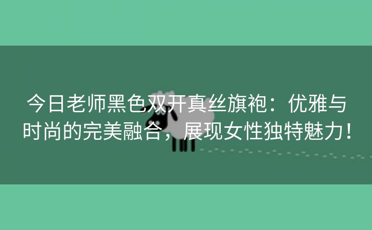 今日老师黑色双开真丝旗袍：优雅与时尚的完美融合，展现女性独特魅力！
