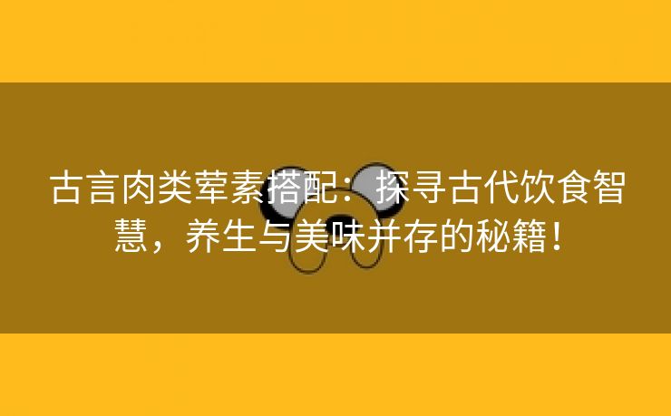 古言肉类荤素搭配：探寻古代饮食智慧，养生与美味并存的秘籍！