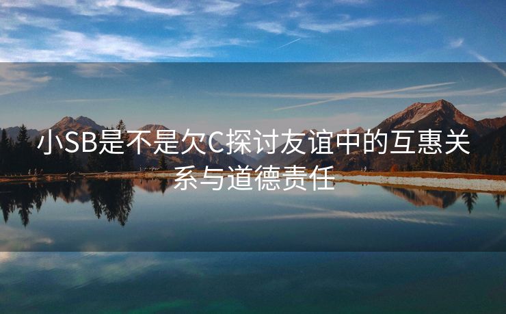 小SB是不是欠C探讨友谊中的互惠关系与道德责任