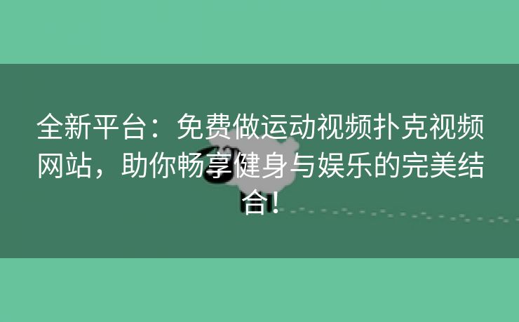 全新平台：免费做运动视频扑克视频网站，助你畅享健身与娱乐的完美结合！