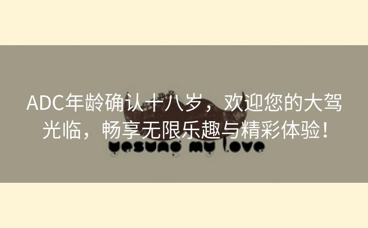 ADC年龄确认十八岁，欢迎您的大驾光临，畅享无限乐趣与精彩体验！