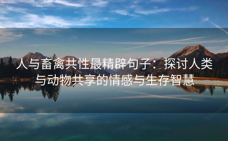 人与畜禽共性最精辟句子：探讨人类与动物共享的情感与生存智慧