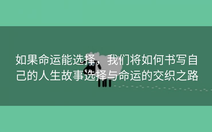 如果命运能选择，我们将如何书写自己的人生故事选择与命运的交织之路