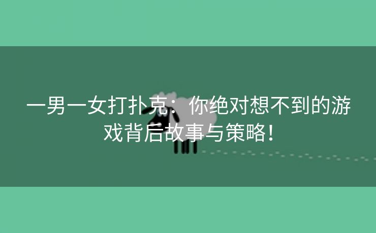一男一女打扑克：你绝对想不到的游戏背后故事与策略！