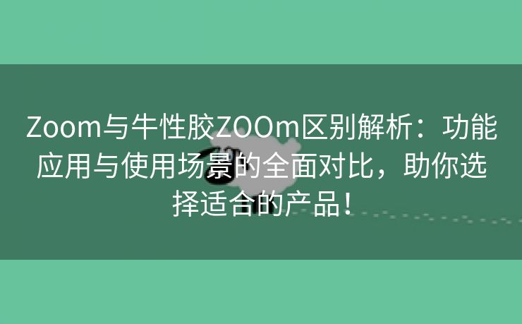 Zoom与牛性胶ZOOm区别解析：功能应用与使用场景的全面对比，助你选择适合的产品！