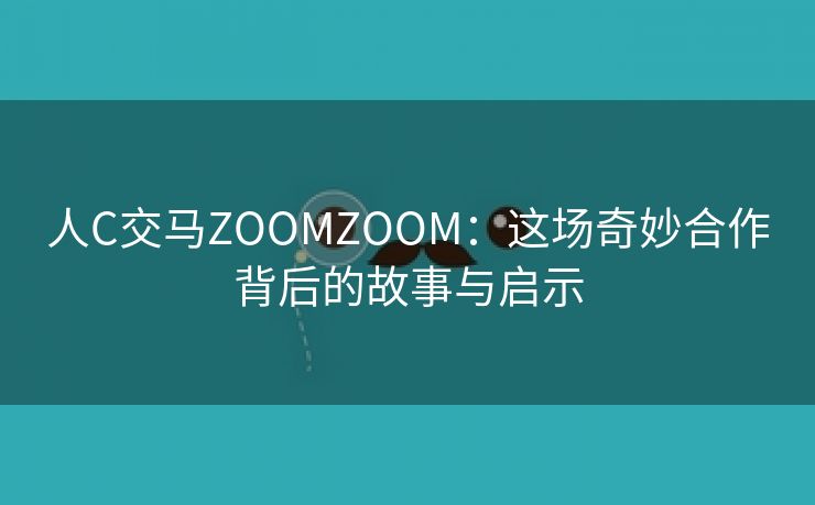 人C交马ZOOMZOOM：这场奇妙合作背后的故事与启示