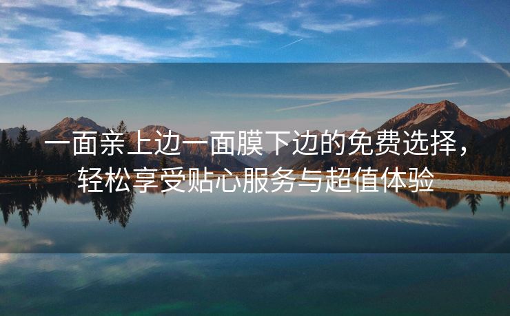 一面亲上边一面膜下边的免费选择，轻松享受贴心服务与超值体验