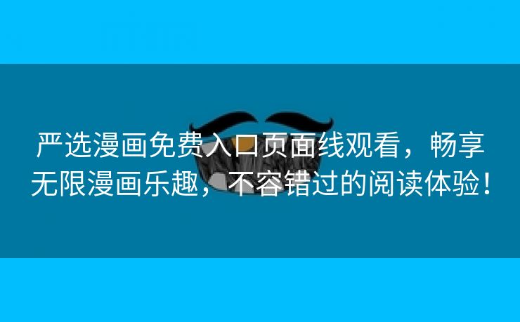 严选漫画免费入口页面线观看，畅享无限漫画乐趣，不容错过的阅读体验！
