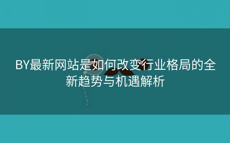 BY最新网站是如何改变行业格局的全新趋势与机遇解析