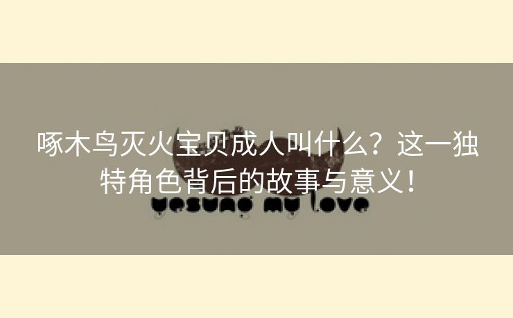 啄木鸟灭火宝贝成人叫什么？这一独特角色背后的故事与意义！