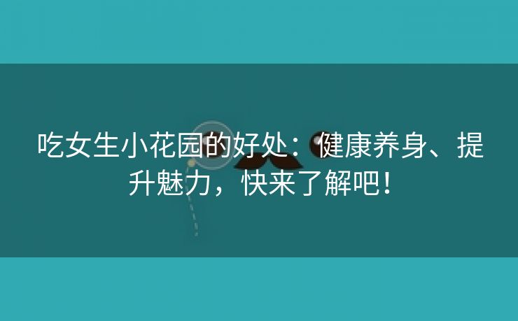 吃女生小花园的好处：健康养身、提升魅力，快来了解吧！