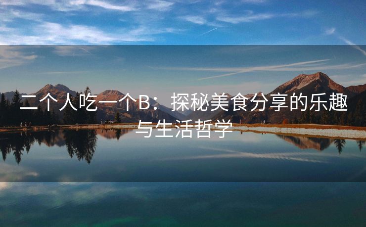 二个人吃一个B：探秘美食分享的乐趣与生活哲学