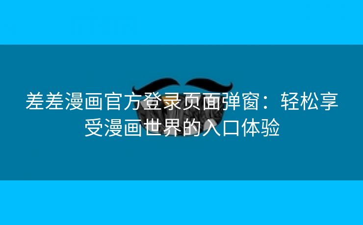 差差漫画官方登录页面弹窗：轻松享受漫画世界的入口体验