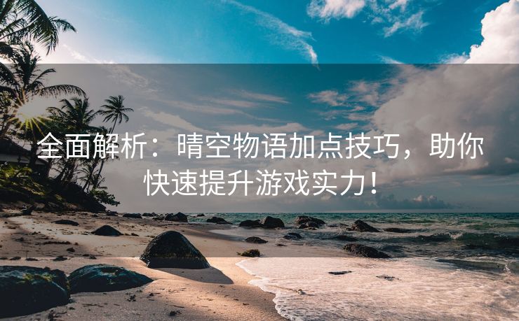 全面解析：晴空物语加点技巧，助你快速提升游戏实力！