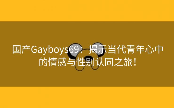 国产Gayboys69：揭示当代青年心中的情感与性别认同之旅！