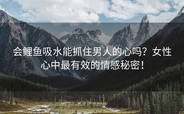 会鲤鱼吸水能抓住男人的心吗？女性心中最有效的情感秘密！