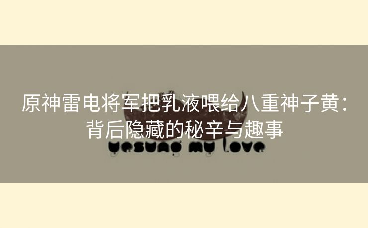 原神雷电将军把乳液喂给八重神子黄：背后隐藏的秘辛与趣事